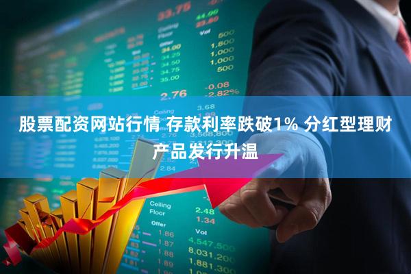 股票配资网站行情 存款利率跌破1% 分红型理财产品发行升温