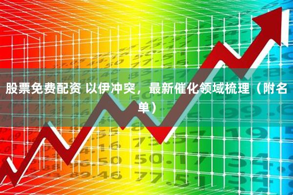 股票免费配资 以伊冲突，最新催化领域梳理（附名单）