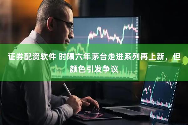 证券配资软件 时隔六年茅台走进系列再上新，但颜色引发争议