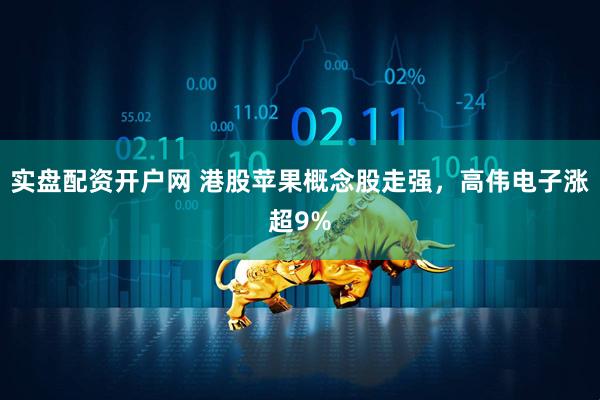 实盘配资开户网 港股苹果概念股走强，高伟电子涨超9%