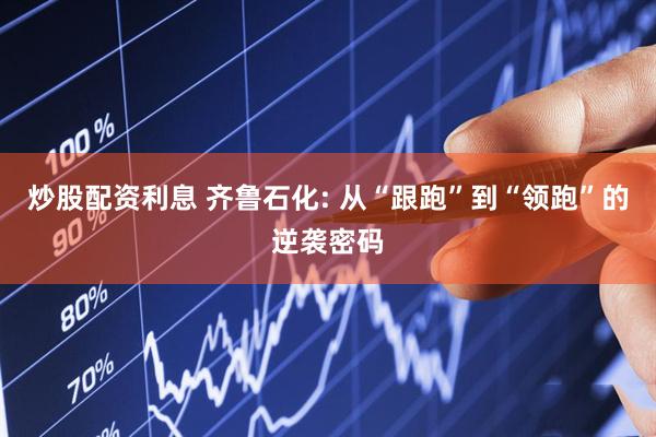 炒股配资利息 齐鲁石化: 从“跟跑”到“领跑”的逆袭密码