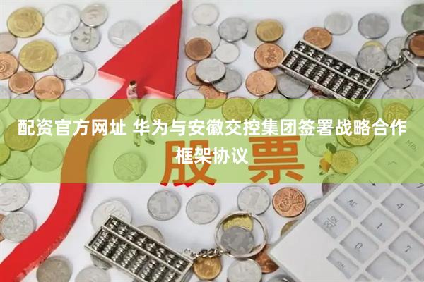 配资官方网址 华为与安徽交控集团签署战略合作框架协议