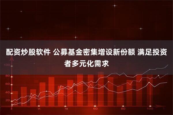 配资炒股软件 公募基金密集增设新份额 满足投资者多元化需求