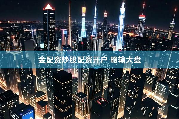 金配资炒股配资开户 略输大盘