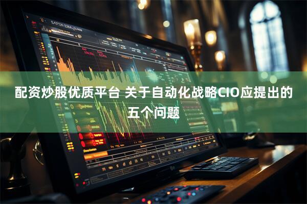 配资炒股优质平台 关于自动化战略CIO应提出的五个问题