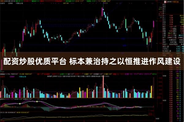 配资炒股优质平台 标本兼治持之以恒推进作风建设