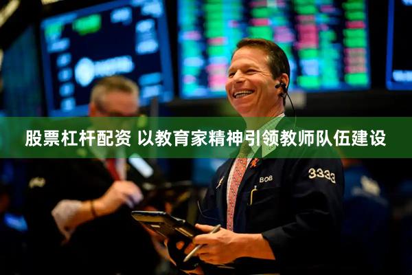 股票杠杆配资 以教育家精神引领教师队伍建设