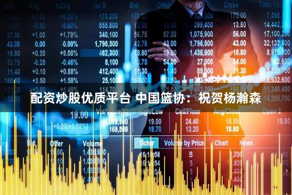 配资炒股优质平台 中国篮协：祝贺杨瀚森