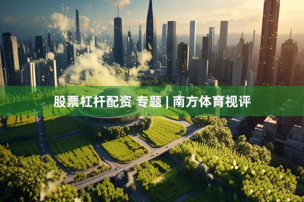 股票杠杆配资 专题 | 南方体育视评