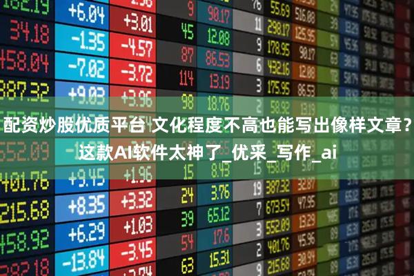 配资炒股优质平台 文化程度不高也能写出像样文章？这款AI软件太神了_优采_写作_ai