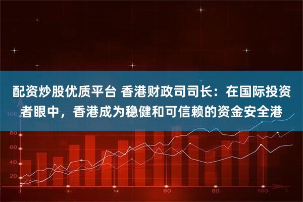 配资炒股优质平台 香港财政司司长：在国际投资者眼中，香港成为稳健和可信赖的资金安全港