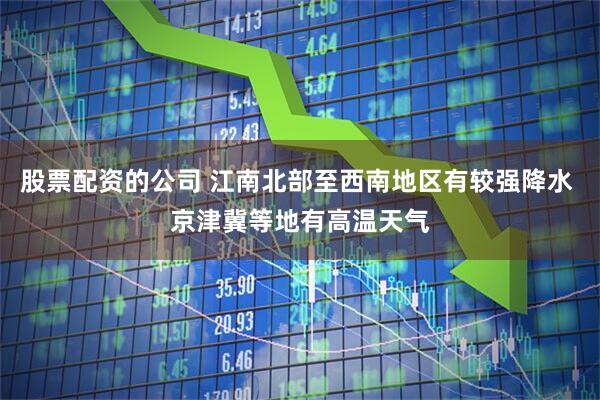 股票配资的公司 江南北部至西南地区有较强降水 京津冀等地有高温天气