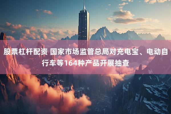股票杠杆配资 国家市场监管总局对充电宝、电动自行车等164种产品开展抽查