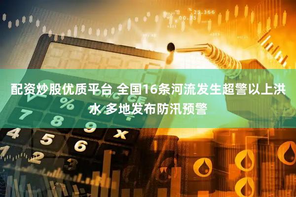 配资炒股优质平台 全国16条河流发生超警以上洪水 多地发布防汛预警