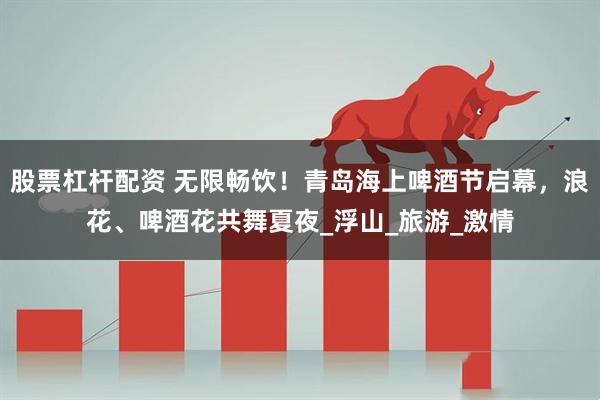 股票杠杆配资 无限畅饮！青岛海上啤酒节启幕，浪花、啤酒花共舞夏夜_浮山_旅游_激情