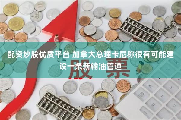 配资炒股优质平台 加拿大总理卡尼称很有可能建设一条新输油管道