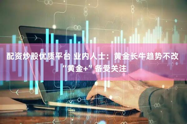 配资炒股优质平台 业内人士：黄金长牛趋势不改 “黄金+”备受关注