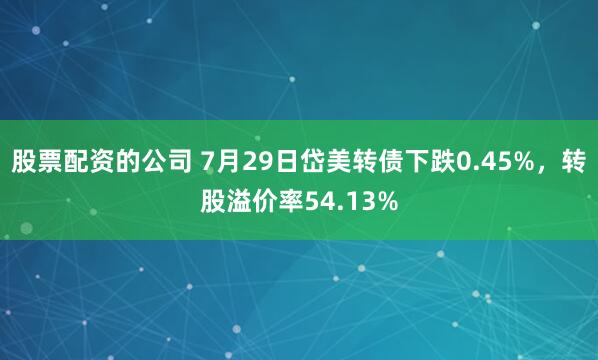 股票配资的公司 7月29日岱美转债下跌0.45%，转股溢价率54.13%
