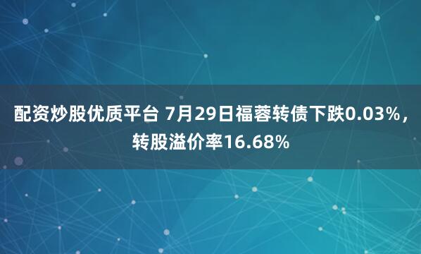 配资炒股优质平台 7月29日福蓉转债下跌0.03%，转股溢价率16.68%