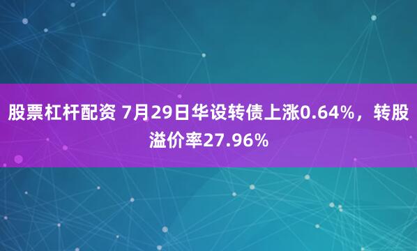股票杠杆配资 7月29日华设转债上涨0.64%，转股溢价率27.96%