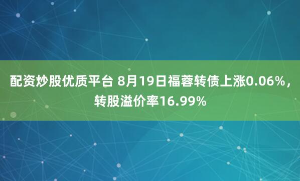 配资炒股优质平台 8月19日福蓉转债上涨0.06%，转股溢价率16.99%