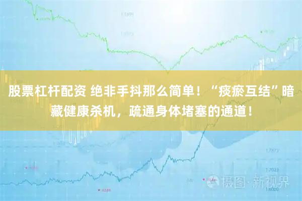股票杠杆配资 绝非手抖那么简单！“痰瘀互结”暗藏健康杀机，疏通身体堵塞的通道！