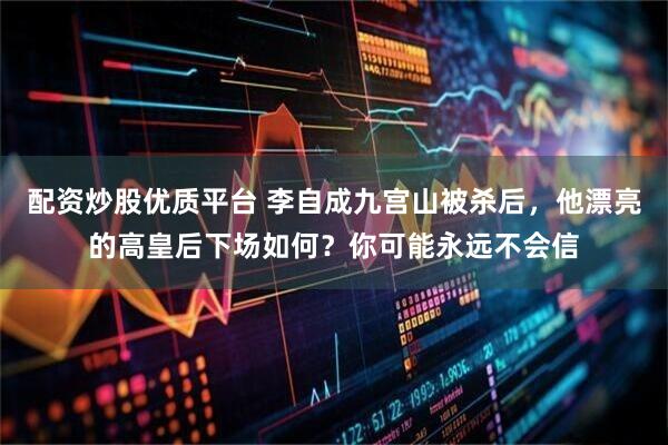 配资炒股优质平台 李自成九宫山被杀后，他漂亮的高皇后下场如何？你可能永远不会信
