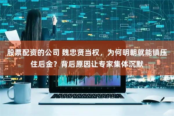 股票配资的公司 魏忠贤当权，为何明朝就能镇压住后金？背后原因让专家集体沉默