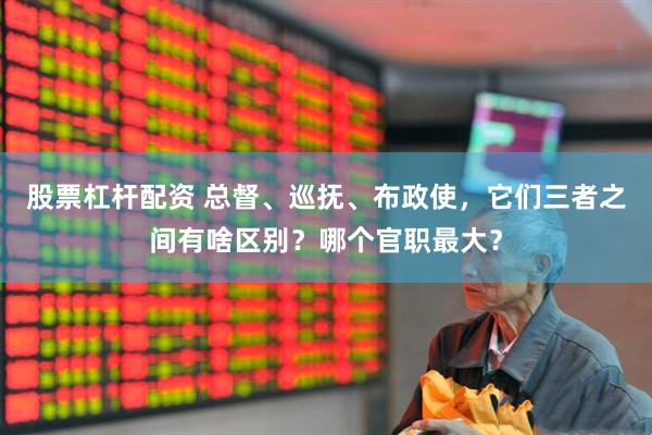 股票杠杆配资 总督、巡抚、布政使，它们三者之间有啥区别？哪个官职最大？