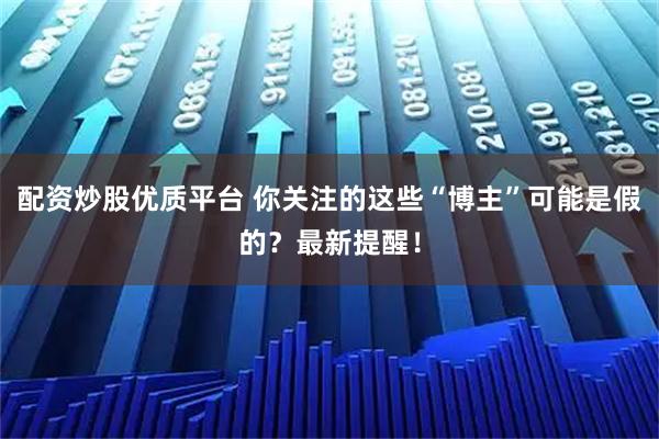配资炒股优质平台 你关注的这些“博主”可能是假的？最新提醒！