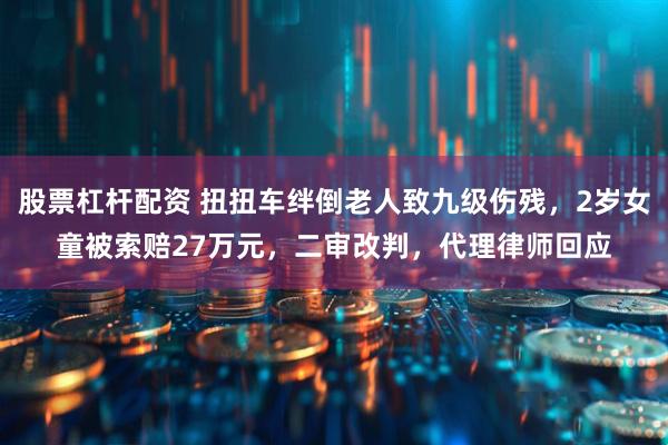 股票杠杆配资 扭扭车绊倒老人致九级伤残，2岁女童被索赔27万元，二审改判，代理律师回应