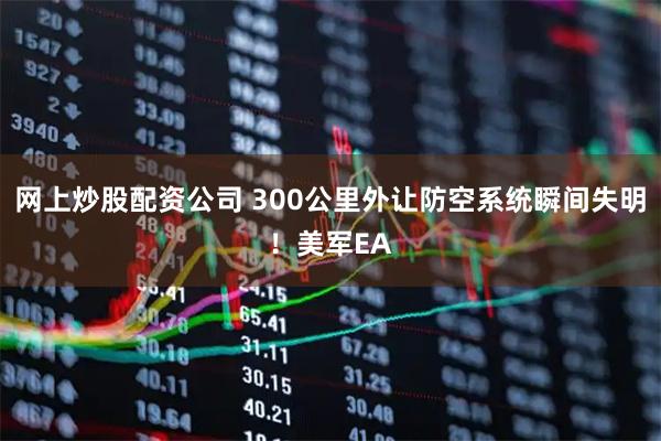 网上炒股配资公司 300公里外让防空系统瞬间失明！美军EA