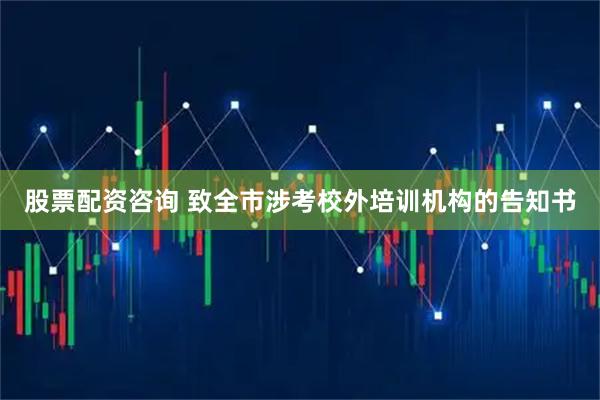 股票配资咨询 致全市涉考校外培训机构的告知书