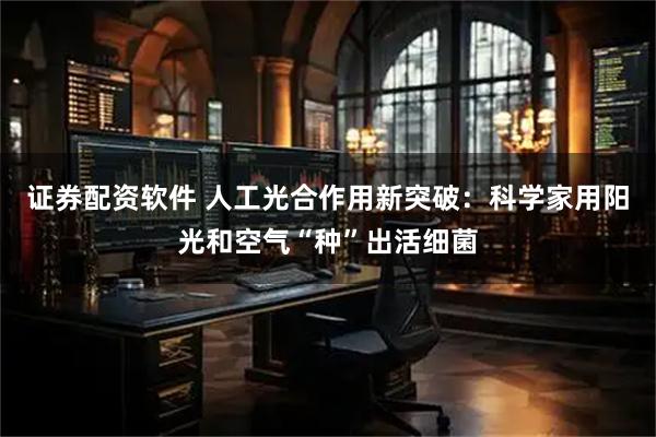 证券配资软件 人工光合作用新突破：科学家用阳光和空气“种”出活细菌