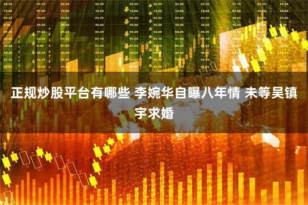 正规炒股平台有哪些 李婉华自曝八年情 未等吴镇宇求婚